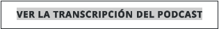 VER LA TRANSCRIPCIÓN DEL PODCAST