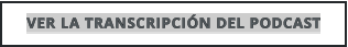 VER LA TRANSCRIPCIÓN DEL PODCAST