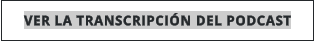 VER LA TRANSCRIPCIÓN DEL PODCAST